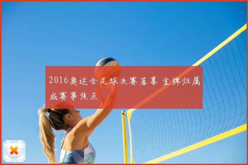 2016奥运会足球决赛落幕 金牌归属成赛事焦点