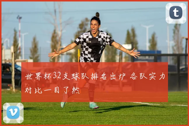 世界杯32支球队排名出炉 各队实力对比一目了然