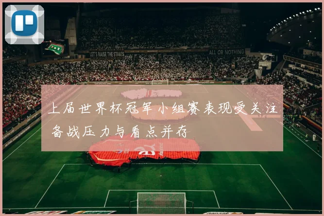 上届世界杯冠军小组赛表现受关注 备战压力与看点并存