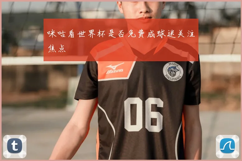 咪咕看世界杯是否免费成球迷关注焦点