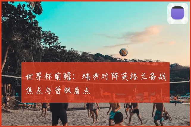 世界杯前瞻:瑞典对阵英格兰备战焦点与晋级看点