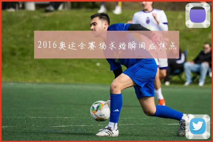 2016奥运会赛场求婚瞬间成焦点