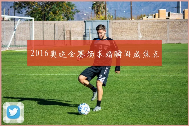 2016奥运会赛场求婚瞬间成焦点
