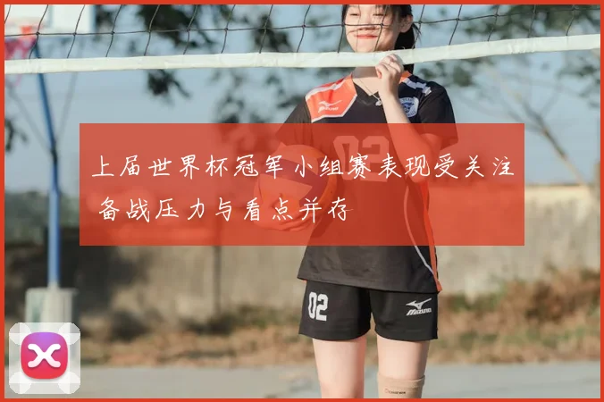 上届世界杯冠军小组赛表现受关注 备战压力与看点并存