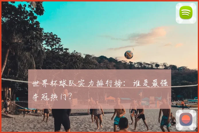 世界杯球队实力排行榜：谁是最强夺冠热门？