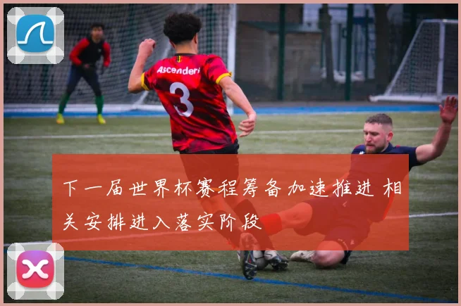 下一届世界杯赛程筹备加速推进 相关安排进入落实阶段