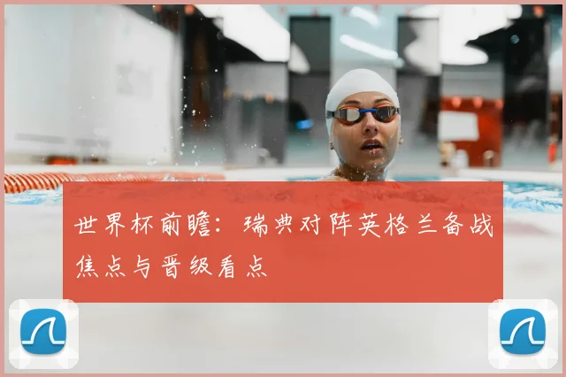 世界杯前瞻:瑞典对阵英格兰备战焦点与晋级看点