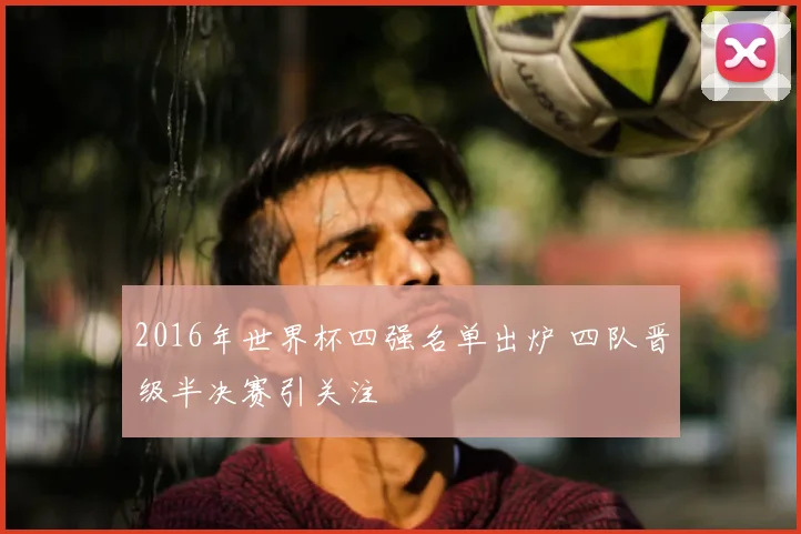 2016年世界杯四强名单出炉 四队晋级半决赛引关注