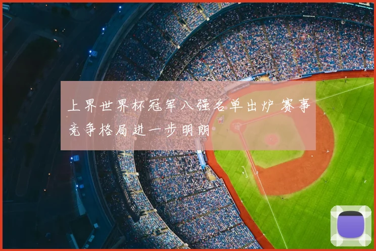 上界世界杯冠军八强名单出炉 赛事竞争格局进一步明朗