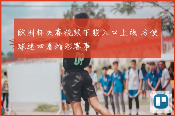 欧洲杯决赛视频下载入口上线 方便球迷回看精彩赛事