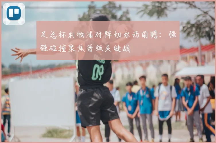足总杯利物浦对阵切尔西前瞻：强强碰撞聚焦晋级关键战