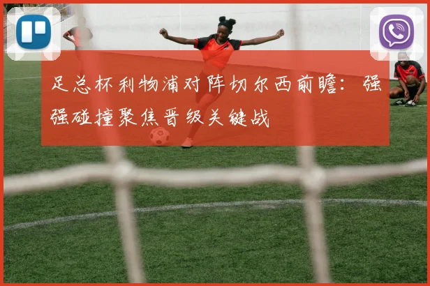足总杯利物浦对阵切尔西前瞻：强强碰撞聚焦晋级关键战