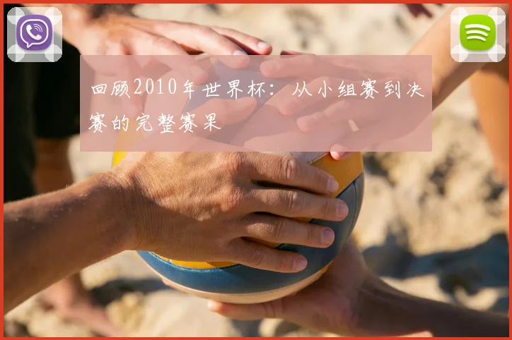 回顾2010年世界杯：从小组赛到决赛的完整赛果