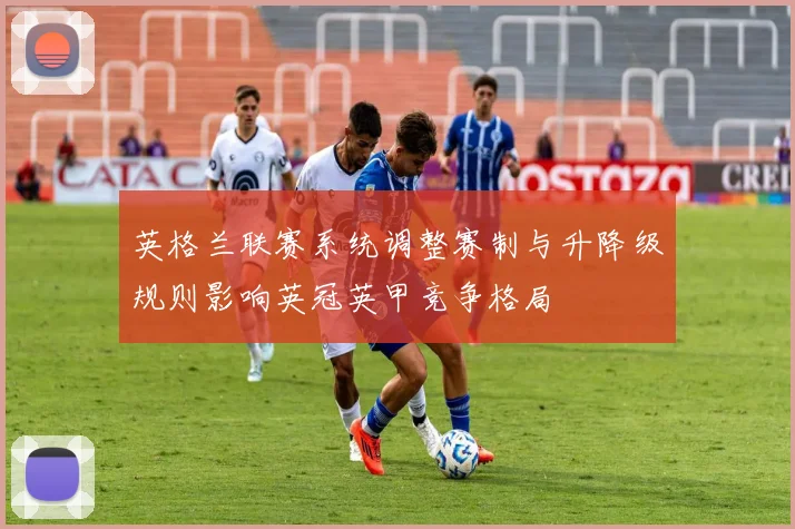 英格兰联赛系统调整赛制与升降级规则影响英冠英甲竞争格局