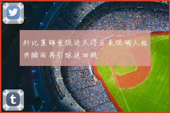 科比集锦重现逆天得分表现湖人经典瞬间再引球迷回顾