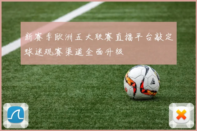 新赛季欧洲五大联赛直播平台敲定球迷观赛渠道全面升级