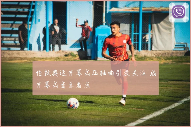 伦敦奥运开幕式压轴曲引发关注 成开幕式音乐看点