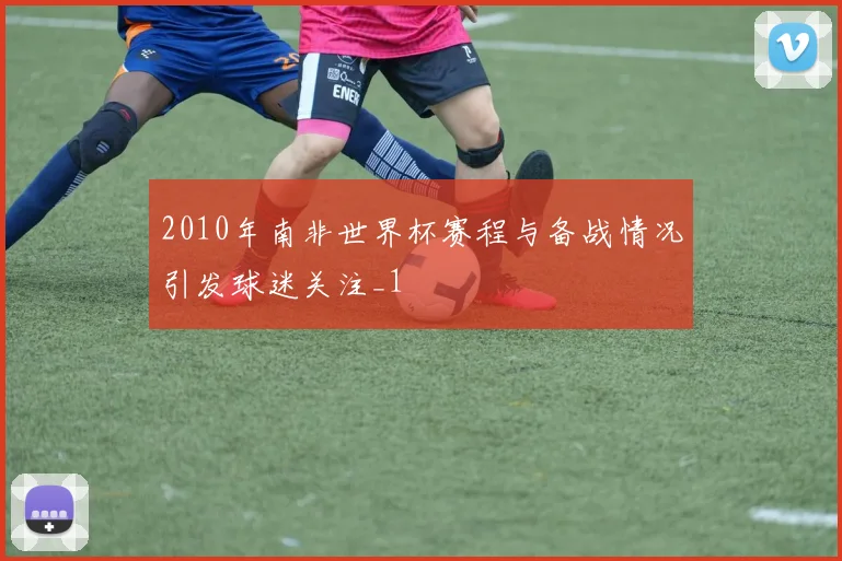2010年南非世界杯赛程与备战情况引发球迷关注_1