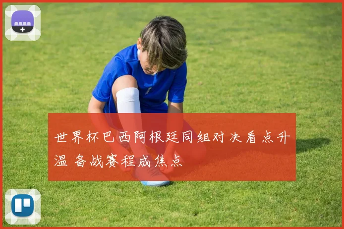 世界杯巴西阿根廷同组对决看点升温 备战赛程成焦点
