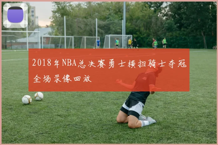 2018年NBA总决赛勇士横扫骑士夺冠全场录像回放